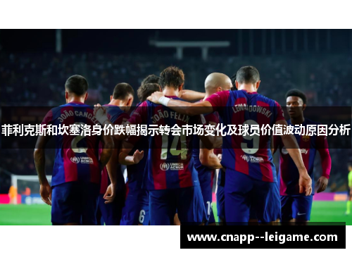菲利克斯和坎塞洛身价跌幅揭示转会市场变化及球员价值波动原因分析 菲利克斯和坎塞洛身价跌幅揭示转会市场变化及球员价值波动原因分析