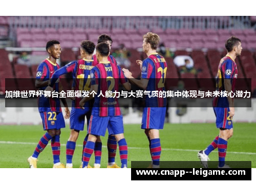 加维世界杯舞台全面爆发个人能力与大赛气质的集中体现与未来核心潜力