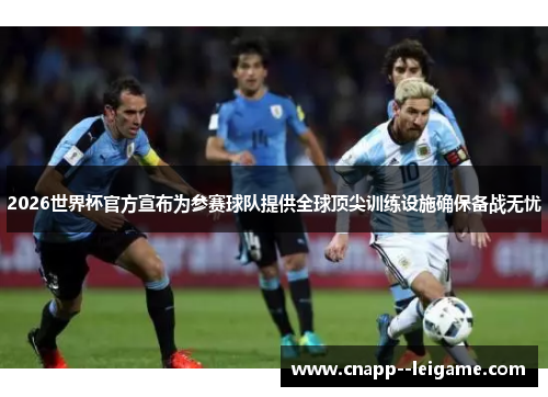 2026世界杯官方宣布为参赛球队提供全球顶尖训练设施确保备战无忧