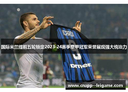 国际米兰提前五轮锁定2023-24赛季意甲冠军荣誉展现强大统治力