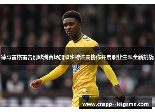 德马雷格雷告别欧洲赛场加盟沙特达曼协作开启职业生涯全新挑战