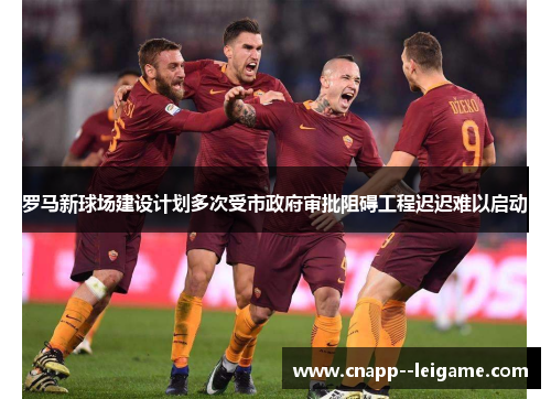 罗马新球场建设计划多次受市政府审批阻碍工程迟迟难以启动