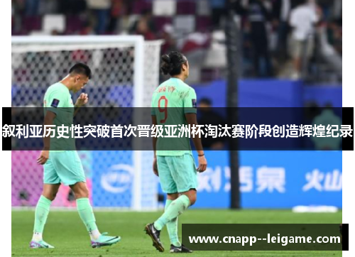 叙利亚历史性突破首次晋级亚洲杯淘汰赛阶段创造辉煌纪录