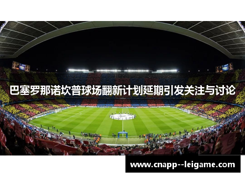 巴塞罗那诺坎普球场翻新计划延期引发关注与讨论