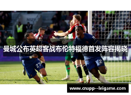 曼城公布英超客战布伦特福德首发阵容揭晓