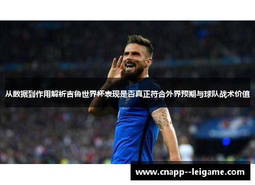 从数据到作用解析吉鲁世界杯表现是否真正符合外界预期与球队战术价值 从数据到作用解析吉鲁世界杯表现是否真正符合外界预期与球队战术价值