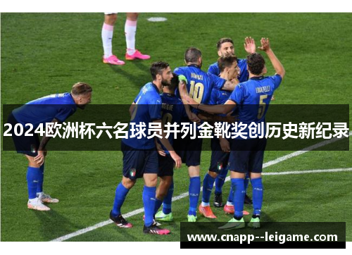 2024欧洲杯六名球员并列金靴奖创历史新纪录 2024欧洲杯六名球员并列金靴奖创历史新纪录
