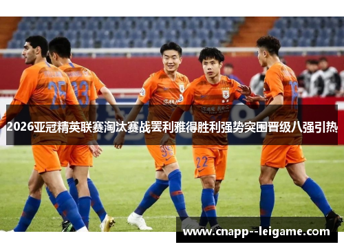 2026亚冠精英联赛淘汰赛战罢利雅得胜利强势突围晋级八强引热 2026亚冠精英联赛淘汰赛战罢利雅得胜利强势突围晋级八强引热