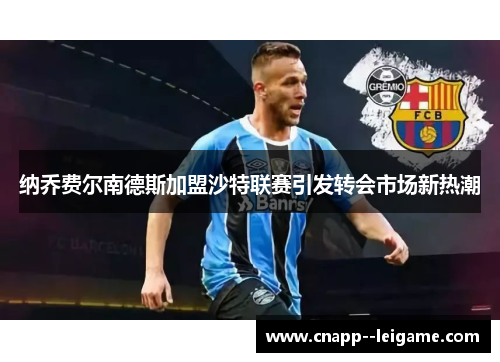 纳乔费尔南德斯加盟沙特联赛引发转会市场新热潮 纳乔费尔南德斯加盟沙特联赛引发转会市场新热潮